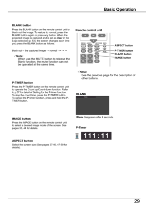 Page 29
Basic	Operation

9

Basic	Operation

BLANK	button
Press the P-TIMER button on the remote control unit to operate the Count up/Count down function. Refer to p.57 for detail of Setting for the P-timer function.To stop the count time, press the P-TIMER button.To cancel the P-timer function, press and hold the P-TIMER button.
P-TIMER	button
Press the IMAGE button on the remote control unit to select a desired image mode of the screen. See pages 35, 44 for details.
IMAGE	buttonBlank	disappears after 4...