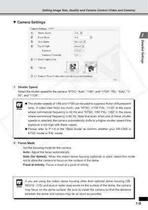 Page 15
1-9
Detailed Settings
▼ Camera Settings
1 Shutter Speed
Select the shutter speed for the camera. NTSC: “Auto”, “1/60”\
, and “1/100”. PAL: “Auto”, “1/
50”, and “1/120”.
2 Focus Mode
Set the focusing mode for the camera.
Auto:  Adjust the focus automatically.
Auto (for domes): When the indoor dome housing (optional) is used, select this mode
not to allow the camera to focus on the surface of the dome.
Fixed at infinity:  Focus is fixed at a point of infinity.
7 6 5 4 3 2 1
Setting Image Size, Quality and...