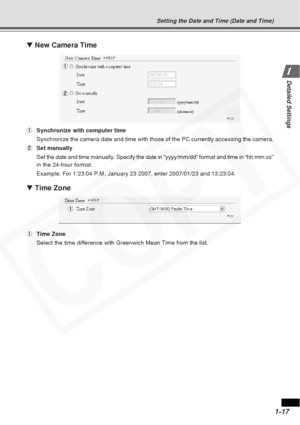 Page 23
1-17
Detailed Settings
▼ New Camera Time
1 Synchronize with computer time
Synchronize the camera date and time with those of the PC currently acce\
ssing the camera.
2 Set manually
Set the date and time manually. Specify the date in “yyyy/mm/dd” f\
ormat and time in “hh:mm:ss”
in the 24-hour format.
Example: For 1:23:04 P.M, January 23 2007, enter 2007/01/23 and 13:23:04\
.
▼ Time Zone
1 Time Zone
Select the time difference with Greenwich Mean Time from the list. 1
2
1
Setting the Date and Time (Date...