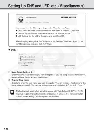 Page 24
1-18
Setting Up DNS and LED, etc. (Miscellaneous)
▼ DNS
1 Name Server Address 1 - 2
Enter the name server address you want to register. If you are using onl\
y one name server,
leave the Name Server Address 2 field blank.
2 Register Host Name
Select and enter the host name you want to register. You can register a \
host name for the
name server address 1. You can use up to 63 characters including A-Z, a-\
z, 0-9, “-” and “.”.
Note
The host name is useful when using the camera with “Auto Setting (DH\...