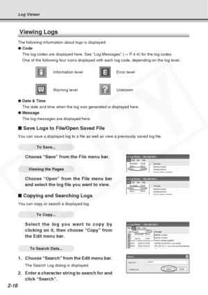 Page 42
2-16
Viewing Logs
The following information about logs is displayed:
●Code
The log codes are displayed here. See “Log Messages” ( → P.4-4) for the log codes.
One of the following four icons displayed with each log code, depending \
on the log level.
Information level Error level
Warning level Unknown
● Date & Time
The date and time when the log was generated is displayed here.
● Message
The log messages are displayed here.
■ Save Logs to File/Open Saved File
You can save a displayed log to a file as...