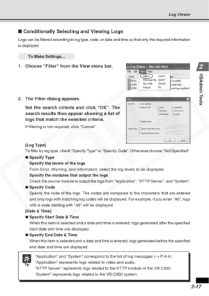 Page 43
2-17
VBAdmin Tools
■ Conditionally Selecting and Viewing Logs
Logs can be filtered according to log type, code, or date and time so th\
at only the required information
is displayed.
To Make Settings...
1. Choose “Filter” from the View menu bar.
2. The Filter dialog appears.
Set the search criteria and click “OK”. The
search results then appear showing a list of
logs that match the selected criteria.
If filtering is not required, click “Cancel”.
[Log Type]
To filter by log type, check “Specify Type” or...