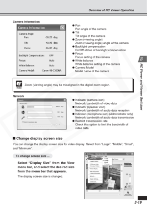 Page 63
3-19
NC Viewer and Viewer Switcher
Camera Information●Pan
Pan angle of the camera
● Tilt
Tilt angle of the camera
● Zoom (viewing angle)
Zoom (viewing angle) angle of the camera
● Backlight compensation
On/Off status of backlight compensation
● Focus
Focus setting of the camera
● White balance
White balance setting of the camera
● Camera Model
Model name of the camera
Network ●Indicator (camera icon)
Network bandwidth of video data
● Indicator (speaker icon)
Network bandwidth of audio data reception
●...