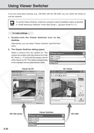 Page 78
3-34
If you are using other cameras (e.g., VB-C50i) with the VB-C300, you c\
an switch the Viewer to
use the cameras.
To make settings ...
1. Double-click the Viewer Switcher icon on thedesktop.
Alternatively, you can select “Viewer Switcher” from the Start
menu.
2. The Viewer Switcher dialog opens.
Select a camera from the camera list. The
camera list contains both the camera list of the
NC Viewer ( →P.3-22) and the camera site list
of the Viewer for PC. The viewer corresponding
to the selected camera...