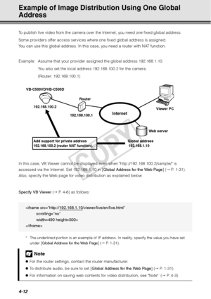 Page 1244-12
Example of Image Distribution Using One Global 
Address 
To publish live video from the camera over the Internet, you need one fixed global address. 
Some providers offer access services wher e one fixed global address is assigned. 
You can use this global address. In this  case, you need a router with NAT function.
Example:  Assume that your provider  assigned the global address 192.168.1.10.
You also set the local address 192.168.100.2 for the camera. 
(Router: 192.168.100.1)
In this case, VB...