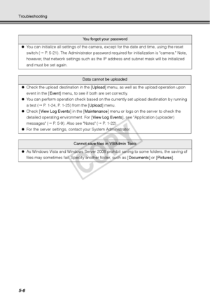 Page 1325-6
Troubleshooting
You forgot your password
z You can initialize all settings of the camera, except for the date and time, using the reset 
switch (  P. 5-21). The Administrator password required for initialization is camera. Note, 
however, that network settings such as the IP  address and subnet mask will be initialized 
and must be set again. 
Data cannot be uploaded
z Check the upload destination in the [ Upload] menu, as well as the upload operation upon 
event in the [ Event] menu, to see if both...