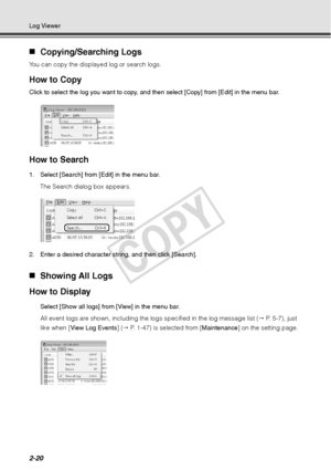 Page 822-20
Log Viewer
„Copying/Searching Logs
You can copy the displayed log or search logs. 
How to Copy 
Click to select the log you want to copy, and then select [Copy] from [Edit] in the menu bar.
How to Search 
1. Select [Search] from [Edit] in the menu bar. 
The Search dialog box appears. 
2. Enter a desired character string, and then click [Search].
„ Showing All Logs 
How to Display
Select [Show all logs] from [View] in the menu bar.
All event logs are shown, including the lo gs specified in the log...