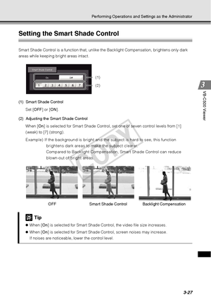 Page 1113-27
Performing Operations and Settings as the Administrator
VB-C500 Viewer
Setting the Smart Shade Control 
Smart Shade Control is a function that, unlike t he Backlight Compensation, brightens only dark 
areas while keeping bright areas intact. 
(1) Smart Shade Control
Set [ OFF] or [ ON].
(2) Adjusting the Smart Shade Control When [ On] is selected for Smart Shade Control, set one of seven control levels from [1] 
(weak) to [7] (strong).
Example) If the background is bright and  the subject is hard to...