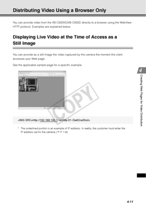 Page 1234-11
Creating Web Pages for Video Distribution
Distributing Video Using a Browser Only 
You can provide video from the VB-C500VD/VB-C500D directly to a browser using the WebView-
HTTP protocol. Examples are explained below. 
Displaying Live Video at the Time of Access as a 
Still Image 
You can provide as a still image the video captured by the camera the moment the client 
accesses your Web page. 
See the applicable sample page for a specific example. 
* The underlined portion is an example of IP...