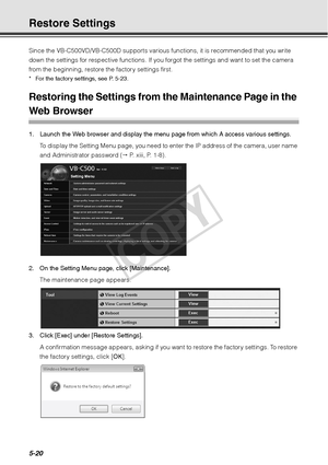 Page 1465-20
Restore Settings 
Since the VB-C500VD/VB-C500D supports various functions, it is recommended that you write 
down the settings for respective functions. If you forgot the settings and want to set the camera 
from the beginning, restore the factory settings first. 
* For the factory settings, see P. 5-23.
Restoring the Settings from th e Maintenance Page in the 
Web Browser 
1. Launch the Web browser and display the menu page from which A access various settings.
To display the Setting Menu page, you...