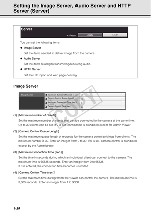 Page 421-28
Setting the Image Server, Audio Server and HTTP 
Server (Server)
Image Server
(1) [Maximum Number of Clients]Set the maximum number of clients that can be connected to the camera at the same time. 
Up to 30 clients can be set. If 0 is set, connect ion is prohibited except for Admin Viewer. 
(2) [Camera Control Queue Length] Set the maximum queue length of requests for the camera control privilege from clients. The 
maximum number is 30. Enter an integer from 0 to 30. If 0 is set, camera control is...
