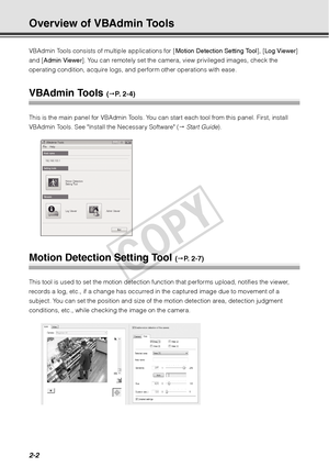 Page 642-2
Overview of VBAdmin Tools
VBAdmin Tools consists of multiple applications for [Motion Detection Setting Tool ], [Log Viewer ] 
and [ Admin Viewer ]. You can remotely set the camera, view privileged images, check the 
operating condition, acquire logs, and perform other operations with ease. 
VBAdmin Tools ( P.  2 - 4 )
This is the main panel for VBAdmin Tools. You can  start each tool from this panel. First, install 
VBAdmin Tools. See Install  the Necessary Software ( Start Guide). 
Motion...
