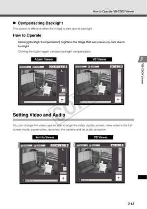 Page 993-15
How to Operate VB-C500 Viewer
VB-C500 Viewer
„Compensating Backlight 
This control is effective when the image is dark due to backlight. 
How to Operate 
Clicking [Backlight Compensation] brightens  the image that was previously dark due to 
backlight.
Clicking the button again cancels backlight compensation.
Setting Video and Audio 
You can change the video capture size, change the video display screen, show video in the full-
screen mode, pause video, reconnect the camera and set audio reception....