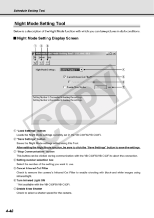 Page 120
4-48
qwe
r
t
y
u
Night Mode Setting Tool
Below is a description of the Night Mode function with which you can tak\
e pictures in dark conditions.
Night Mode Setting Display Screen
q“Load Settings” button
Loads the Night Mode settings currently set in the VB-C50FSi/VB-C50Fi.
w “Save Settings” button
Saves the Night Mode settings edited using this Tool.
After setting the Night Mode function, be sure to click the “Save Set\
tings” button to save the settings.
e “Stop Communication” button
This button can...