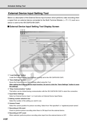 Page 122
4-50
External Device Input Setting Tool
Below is a description of the External Device Input function which perfo\
rms video recording when
a signal from an external device connected to the Multi-Terminal Module \
(→ P.1-11) such as a
sensor is sent to the VB-C50FSi/VB-C50Fi.
External Device Input Setting Tool Display Screen
q “Load Settings” button
Loads the External Device Input settings currently set in the VB-C50FSi/\
VB-C50Fi.
w “Save Settings” button
Saves the External Device Input settings edited...