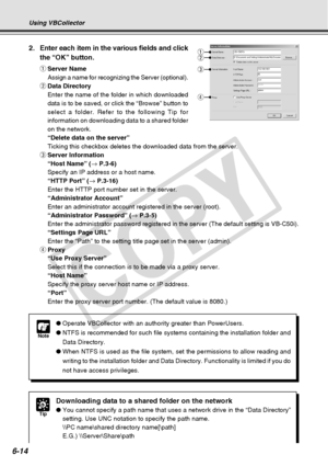 Page 184
6-14
Using VBCollector
Note
●Operate VBCollector with an authority greater than PowerUsers.
● NTFS is recommended for such file systems containing the installation fo\
lder and
Data Directory.
● When NTFS is used as the file system, set the permissions to allow readi\
ng and
writing to the installation folder and Data Directory. Functionality is \
limited if you do
not have access privileges.
2. Enter each item in the various fields and click
the “OK” button.
qServer Name
Assign a name for recognizing...