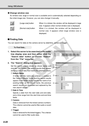 Page 198
6-28
Using VBCollector
●Change window size
As window size, large or normal size is available and is automatically s\
elected depending on
the initial image size. However, you can also change it manually.
[Large size] button When it is clicked, the window will be displayed in large size. It appears when normal window size is displayed.
[Normal size] button When it is clicked, the window will be displayed in
normal size. It appears when large window size is
displayed.
Finding Data
You can search for data...