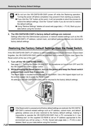 Page 230
7-22
Restoring the Factory Default Settings
Note
●Do not turn the VB-C50FSi/VB-C50Fi power off while the Restoring operati\
on.
Turning the power off before completion may prevent it from starting up \
properly.
● If you click the “OK” button at this point, it will not possible t\
o abort the process to
restore the default settings. Click the “Cancel” button if you do \
not wish to restore
the default settings.
● Using “Restore Settings” deletes all saved web page data ( → P.5-8). Back up your
data...