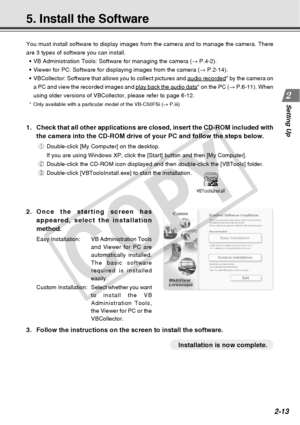 Page 41
2-13
Setting Up
5. Install the Software
You must install software to display images from the camera and to manag\
e the camera. There
are 3 types of software you can install.• VB Administration Tools: Software for managing the camera ( → P.4-2).
• Viewer for PC: Software for displaying images from the camera ( → P.2-14).
• VBCollector: Software that allows you to collect pictures and 
audio recorded* by the camera on
a PC and view the recorded images and 
play back the audio data* on the PC ( → P.6-11)....