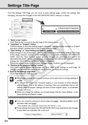 Page 46
3-4
Settings Title Page
From the Settings Title Page, you can move to each settings page, confir\
m the settings after
changing, and save the changes to the VB-C50FSi/VB-C50Fi’s memory or \
restart.
5
1“Back to top” button
Click “Back to top” to move to the top page of the camera server.
2 “Japanese” or “English” button
Click this display to show the settings page in Japanese. The display th\
en changes to “English”
and when clicked, switches back to the English settings page.
3 “Save Setting” or “Save...