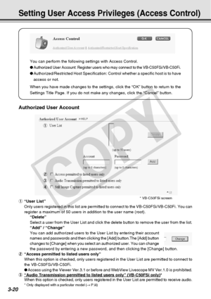 Page 62
3-20
Setting User Access Privileges (Access Control)
You can perform the following settings with Access Control.
●
Authorized User Account: Register users who may connect to the VB-C50FSi\
/VB-C50Fi.
● Authorized/Restricted Host Specification: Control whether a specific hos\
t is to have
access or not.
When you have made changes to the settings, click the “OK” button \
to return to the
Settings Title Page. If you do not make any changes, click the “Cance\
l” button.
Authorized User Account
1 “User...