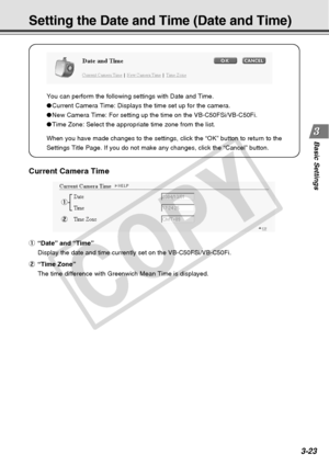 Page 65
3-23
Basic Settings
Setting the Date and Time (Date and Time)
You can perform the following settings with Date and Time.
●Current Camera Time: Displays the time set up for the camera.
● New Camera Time: For setting up the time on the VB-C50FSi/VB-C50Fi.
● Time Zone: Select the appropriate time zone from the list.
When you have made changes to the settings, click the “OK” button \
to return to the
Settings Title Page. If you do not make any changes, click the “Cance\
l” button.
Current Camera Time
1
2
1...