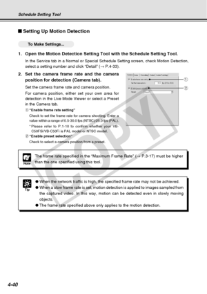 Page 112
4-40
Setting Up Motion Detection
○○○○○○To Make Settings...
1. Open the Motion Detection Setting Tool with the Schedule Setting Tool.
In the Service tab in a Normal or Special Schedule Setting screen, check\
 Motion Detection,
select a setting number and click “Detail” (→ P.4-33).
2. Set the camera frame rate and the camera
position for detection (Camera tab).
Set the camera frame rate and camera position.
For camera position, either set your own area for
detection in the Live Mode Viewer or select a...