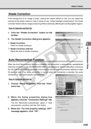 Page 141
4-69
VB Administration Tools
Shade Correction
If the background of an image is bright, making the subject difficult to\
 see, you can adjust the
contrast of the darker areas to make it easier to see. Unlike backlight \
compensation, the shade
correction feature allows image processing without adversely affecting t\
he existing lighter regions.
○○○○○○How to Operate and Set Up
1. Click the “Shade Correction” button on the
toolbar.
2. The Shade Correction dialog box appears.
q Shade Correction
Check for...