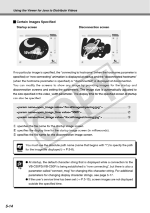 Page 156
5-14
Certain Images Specified
Startup screen Disconnection screen
If no particular image is specified, the “connecting to hostname” \
(when the hostname parameter is
specified) or “now connecting” animation is displayed at startup \
and the “disconnected hostname”
(when the hostname parameter is specified) or “disconnected” is \
displayed at disconnection.
You can modify the screens to show any image by providing images for the\
 startup and
disconnection screens and setting the parameters. The image...