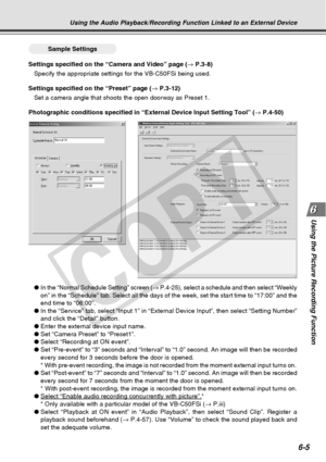 Page 175
6-5
Using the Picture Recording Function
Using the Audio Playback/Recording Function Linked to an External Device\
○○○○○○Sample Settings
Settings specified on the “Camera and Video” page ( → P.3-8)
Specify the appropriate settings for the VB-C50FSi being used.
Settings specified on the “Preset” page ( → P.3-12)
Set a camera angle that shoots the open doorway as Preset 1.
Photographic conditions specified in “External Device Input Setting T\
ool” ( → P.4-50)
● In the “Normal Schedule Setting” screen ( →...