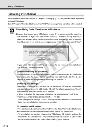 Page 182
6-12
Using VBCollector
Installing VBCollector
As described in “Install the Software” in Chapter 2 “Setting up\
” (→ P.2-13), select Custom Installation
to  install VBCollector.
Select “Programs” from the Start menu, then “WebView Livescope”\
 and a shortcut will be created.
Note
When Using Older Versions of VBCollector
● Images downloaded using VBCollector version 2.1 or earlier cannot be vie\
wed in
VBCollector 3.0. If you have VBCollector version 2.1 or earlier already \
installed, a
dialog box...