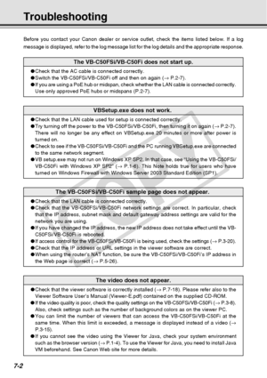 Page 210
7-2
Troubleshooting
Before you contact your Canon dealer or service outlet, check the items \
listed below. If a log
message is displayed, refer to the log message list for the log details \
and the appropriate response.
The VB-C50FSi/VB-C50Fi does not start up.
●Check that the AC cable is connected correctly.
● Switch the VB-C50FSi/VB-C50Fi off and then on again ( → P.2-7).
● If you are using a PoE hub or midspan, check whether the LAN cable is co\
nnected correctly.
Use only approved PoE hubs or...