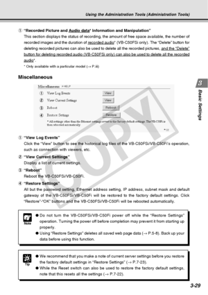 Page 71
3-29
Basic Settings
Miscellaneous
1“View Log Events”
Click the “View” button to see the historical log files of the VB-\
C50FSi/VB-C50Fi’s operation,
such as connection with viewers, etc.
2 “View Current Settings”
Display a list of current settings.
3 “Reboot”
Reboot the VB-C50FSi/VB-C50Fi.
4 “Restore Settings”
All but the password setting, Ethernet address setting, IP address, subn\
et mask and default
gateway of the VB-C50FSi/VB-C50Fi will be restored to the factory defaul\
t settings. Click...