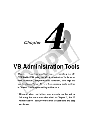 Page 73
VB Administration Tools
Chapter 4 describes practical ways of operating the VB-
C50FSi/VB-C50Fi using the VB Administration Tools to set
view restrictions, set presets and schedules, view logs and
use the Admin Viewer. Review the necessary basic settings
in Chapter 3 before proceeding to Chapter 4.
*Although view restrictions and presets can be set by
following the procedures described in Chapter 3, the VB
Administration Tools provides more visual-based and easy
way to use.
Chapter
C
O
P
Y  