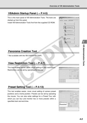 Page 75
4-3
VB Administration Tools
VBAdmin Startup Panel ( → P.4-5)
This is the main panel of VB Administration Tools. The tools are
started up from this panel.
Install VB Administration Tools first from the supplied CD-ROM.
Panorama Creation Tool
* Not available with the VB-C50FSi/VB-C50Fi.
View Restriction Tool ( → P.4-7)
This tool enables easier, more visual setting of view restrictions.
Restrictions can be set by operating the mouse.
Preset Setting Tool ( → P.4-13)
This tool enables easier, more visual...