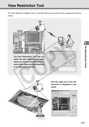 Page 79
4-7
VB Administration Tools
The View Restriction Setting Tool is a tool that allows you to set the z\
oom range easily with the
mouse.
The View Restriction Tool lets you
easily set view restrictions in cases
where you want to set restrictions on
zoom when videos are distributed live
or in other such instances.
View Restriction Tool
Only the range set in the view
restriction is displayed in the
viewer.
C
O
P
Y  
