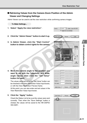 Page 83
4-11
VB Administration Tools
View Restriction Tool
Retrieving Values from the Camera Zoom Position of the Admin
Viewer and Changing Settings
Admin Viewer can be used to set the view restriction while confirming ca\
mera images.
○○○○○○To Make Settings...
1. Select “Apply the view restriction”.
2.Click the “Admin Viewer” button to start it up.
3. In Admin Viewer, click the “Start Control”
button to obtain control rights for the camera.
4. Move the camera angle to the position you want to set with the...