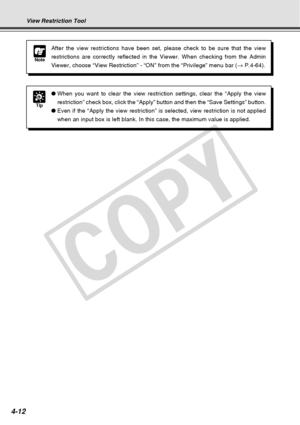 Page 84
4-12
Note
After the view restrictions have been set, please check to be sure that \
the view
restrictions are correctly reflected in the Viewer. When checking from t\
he Admin
Viewer, choose “View Restriction” - “ON” from the “Privil\
ege” menu bar (→ P.4-64).
View Restriction Tool
Tip
● When you want to clear the view restriction settings, clear the “Appl\
y the view
restriction” check box, click the “Apply” button and then the “\
Save Settings” button.
● Even if the “Apply the view restriction” is...