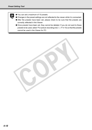 Page 90
4-18
Tip
●You can set a maximum of 10 presets.
● Changes in the preset settings are not reflected to the viewer while it \
is connected.
● After the presets have been set, please check to be sure that the preset\
s are
correctly reflected in the Viewer.
● Once presets have been set, they cannot be deleted. If you do not want t\
o these
presets to be used, select “For picture recording only” ( → P.4-15) so that the presets
cannot be used in the Viewer for PC.
Preset Setting Tool
C
O
P
Y  