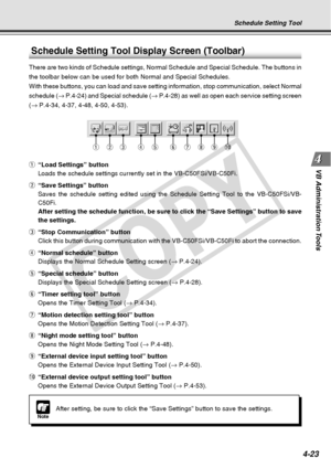 Page 95
4-23
VB Administration Tools
Schedule Setting Tool Display Screen (Toolbar)
There are two kinds of Schedule settings, Normal Schedule and Special Sc\
hedule. The buttons in
the toolbar below can be used for both Normal and Special Schedules.
With these buttons, you can load and save setting information, stop comm\
unication, select Normal
schedule ( → P.4-24) and Special schedule ( → P.4-28) as well as open each service setting screen
( →  P.4-34, 4-37, 4-48, 4-50, 4-53).
q “Load Settings” button
Loads...