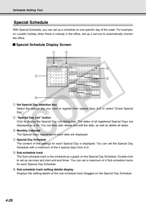 Page 100
4-28
Special Schedule
With Special Schedule, you can set up a schedule on one specific day of \
the week. For example,
on a public holiday when there is nobody in the office, set up a service\
 to automatically monitor
the office.
Special Schedule Display Screen
qSet Special Day selection box
Select the special day you want to register from special days A-D or sel\
ect “Erase Special
Day”.
w “Special Day List” button
Click to display the Special Day List dialog box. The dates of all regis\
tered Special...