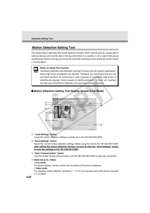 Page 112
4-42
q“Load Settings” button
Loads the motion detection settings currently set in the VB-C50i/VB-C50i\
R.
w “Save Settings” button
Saves the current motion detection settings edited using this tool to th\
e VB-C50i/VB-C50iR.
After setting the motion detection function, be sure to click the “Sa\
ve Settings” button
to save the settings to the VB-C50i/VB-C50iR.
e “Stop Communication” button
Click this button during communication with the VB-C50i/VB-C50iR to abor\
t the connection.
r Mode tab (Live,...