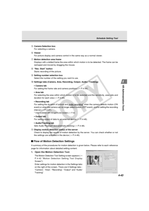 Page 113
4-43
VB Administration Tools
Flow of Motion Detection Settings
A summary of the procedures for motion detection is given below. Please \
refer to each reference
page for information about detailed setting content.
1. Open the Motion Detection Tool.
The Motion Detection Tool Setting screen appears ( →
P.4-42 “Motion Detection Setting Tool Display
Screen”).
Enter settings for motion detection in the Settings tabs
on the right of the screen. There are 5 Settings tabs -
“Camera”, “Area”, “Recording”,...
