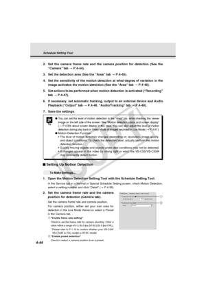 Page 114
4-44
Setting Up Motion Detection
○○○○○○To Make Settings...
1. Open the Motion Detection Setting Tool with the Schedule Setting Tool.
In the Service tab in a Normal or Special Schedule Setting screen, check\
 Motion Detection,
select a setting number and click “Detail” ( → P.4-38).
2. Set the camera frame rate and the camera
position for detection (Camera tab).
Set the camera frame rate and camera position.
For camera position, either set your own area for
detection in the Live Mode Viewer or select a...