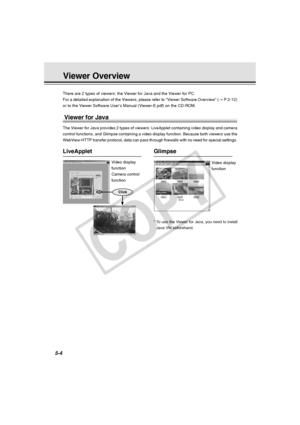 Page 148
5-4
There are 2 types of viewers: the Viewer for Java and the Viewer for PC.\
For a detailed explanation of the Viewers, please refer to “Viewer So\
ftware Overview” (→ P.2-12)
or to the Viewer Software User’s Manual (Viewer-E.pdf) on the CD-RO\
M.
Viewer for Java
The Viewer for Java provides 2 types of viewers: LiveApplet containing v\
ideo display and camera
control functions, and Glimpse containing a video display function. Beca\
use both viewers use the
WebView-HTTP transfer protocol, data can pass...