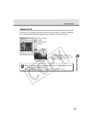 Page 149
Creating Web  Pages
5-5
Viewer Overview
Note
●Viewer Software User’s Manual is provided on the CD-ROM supplied with\
 the
VB-C50i/VB-C50iR (Viewer-E.pdf).
● Use VB Administration Tools to create a panorama picture ( → P.4-7).
Viewer for PC
The Viewer for PC provides video display and camera control functions. I\
n addition to WebView-
HTTP, the VB-C50i/VB-C50iR also supports Canon’s WebView-TCP transfer\
 protocol.
Click
Panorama picture
Video display
function
Camera control
function
*Y ou need to...