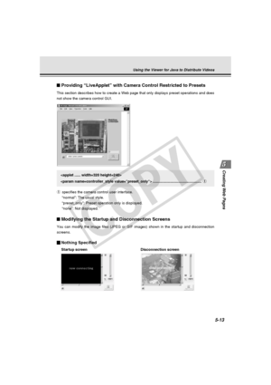 Page 157
Creating Web  Pages
5-13
Providing “LiveApplet” with Camera Control Restricted to Presets
This section describes how to create a Web page that only displays prese\
t operations and does
not show the camera control GUI.
Modifying the Startup and Disconnection Screens
You can modify the image files (JPEG or GIF images) shown in the start\
up and disconnection
screens.
Nothing Specified
Startup screen Disconnection screen

 ................................................1
1 specifies the camera control...