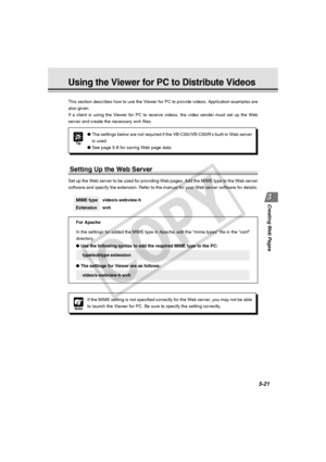 Page 165
Creating Web  Pages
5-21
This section describes how to use the Viewer for PC to provide videos. A\
pplication examples are
also given.
If a client is using the Viewer for PC to receive videos, the video send\
er must set up the Web
server and create the necessary wvh files.MIME type video/x-webview-h
Extension wvh
For Apache
In the settings for added the MIME type in Apache, edit the “mime.types” file in the “conf”
directory.
● Use the following syntax to add the required MIME type to the PC:...