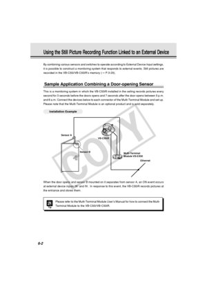 Page 176
6-2
Using the Still Picture Recording Function Linked to an External Device
By combining various sensors and switches to operate according to Extern\
al Device Input settings,
it is possible to construct a monitoring system that responds to externa\
l events. Still pictures are
recorded in the VB-C50i/VB-C50iR’s memory (→ P.3-29).
Sample Application Combining a Door-opening Sensor
This is a monitoring system in which the VB-C50iR installed in the ceili\
ng records pictures every
second for 3 seconds...