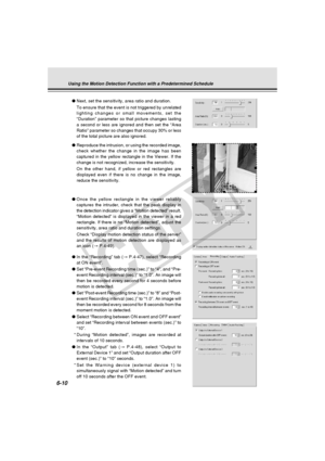 Page 184
6-10
●Next, set the sensitivity, area ratio and duration.
To ensure that the event is not triggered by unrelated
lighting changes or small movements, set the
“Duration” parameter so that picture changes lasting
a second or less are ignored and then set the “Area
Ratio” parameter so changes that occupy 30% or less
of the total picture are also ignored.
● Reproduce the intrusion, or using the recorded image,
check whether the change in the image has been
captured in the yellow rectangle in the Viewer. If...